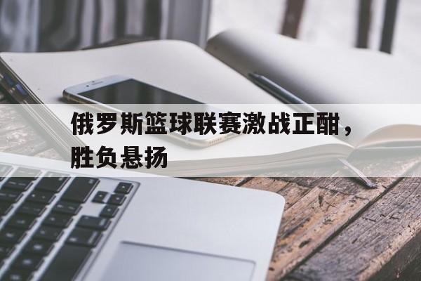 俄罗斯篮球联赛激战正酣，胜负悬扬的简单介绍