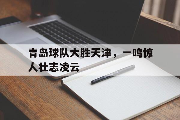 青岛球队大胜天津，一鸣惊人壮志凌云的简单介绍