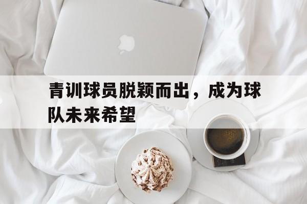 青训球员脱颖而出，成为球队未来希望
