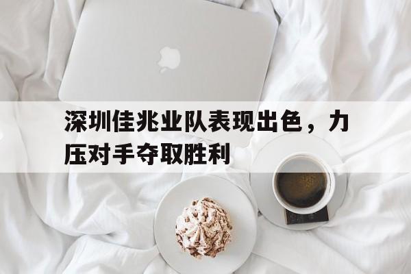 包含深圳佳兆业队表现出色，力压对手夺取胜利的词条