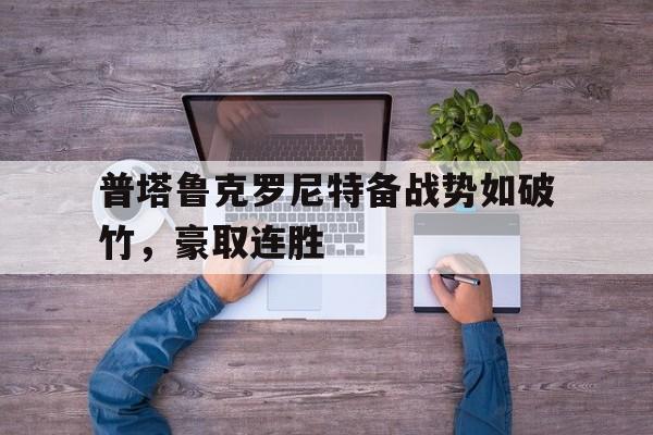 普塔鲁克罗尼特备战势如破竹，豪取连胜