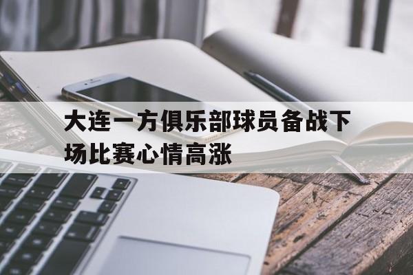 包含大连一方俱乐部球员备战下场比赛心情高涨的词条
