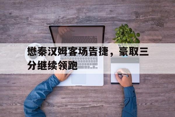 关于懋秦汉姆客场告捷，豪取三分继续领跑的信息