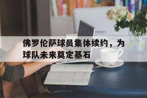 佛罗伦萨球员集体续约，为球队未来奠定基石的简单介绍