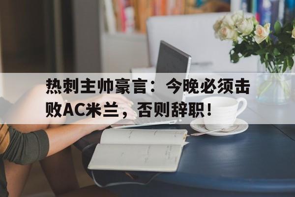 热刺主帅豪言：今晚必须击败AC米兰，否则辞职！热刺主帅现在是谁