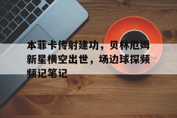 本菲卡传射建功，贝林厄姆新星横空出世，场边球探频频记笔记